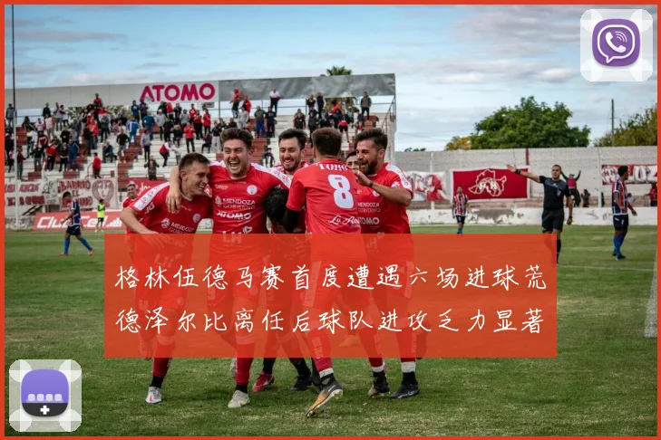 格林伍德马赛首度遭遇六场进球荒德泽尔比离任后球队进攻乏力显著