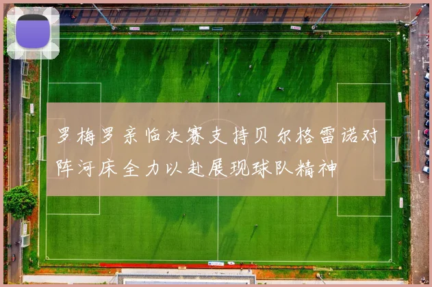 罗梅罗亲临决赛支持贝尔格雷诺对阵河床全力以赴展现球队精神