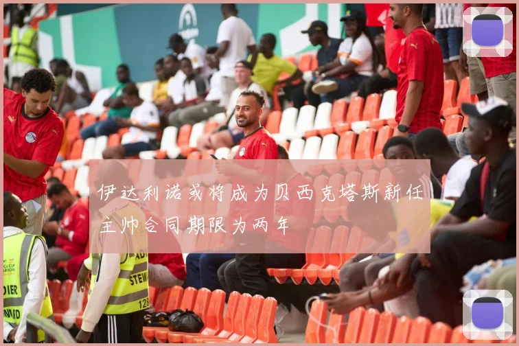 伊达利诺或将成为贝西克塔斯新任主帅合同期限为两年