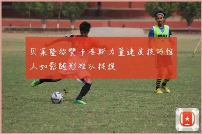 贝莱隆称赞卡洛斯力量速度技巧惊人如影随形难以捉摸