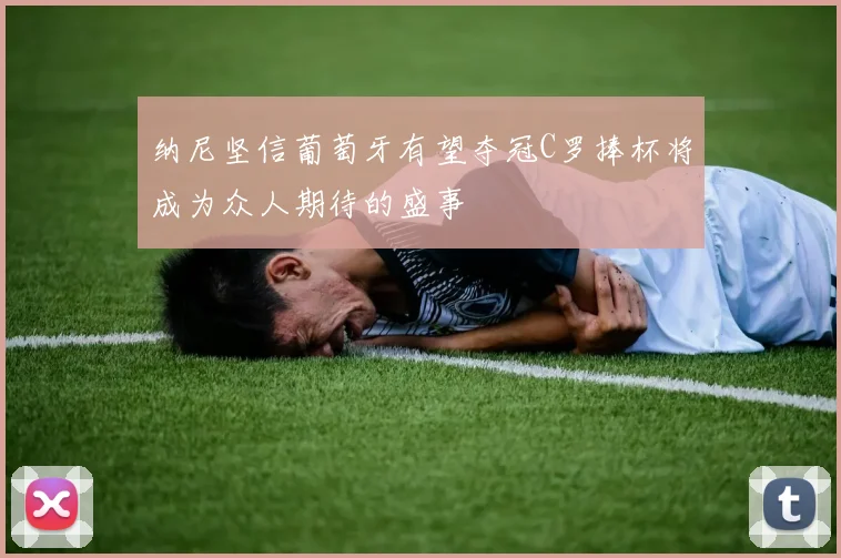 纳尼坚信葡萄牙有望夺冠C罗捧杯将成为众人期待的盛事