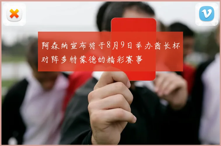 阿森纳宣布将于8月9日举办酋长杯对阵多特蒙德的精彩赛事