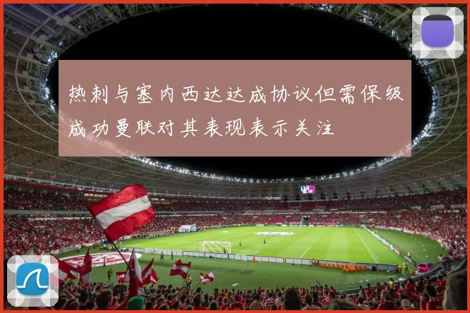 热刺与塞内西达达成协议但需保级成功曼联对其表现表示关注