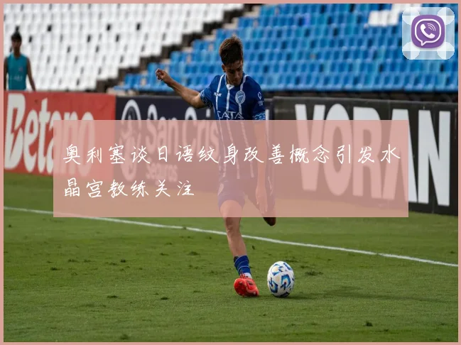 奥利塞谈日语纹身改善概念引发水晶宫教练关注