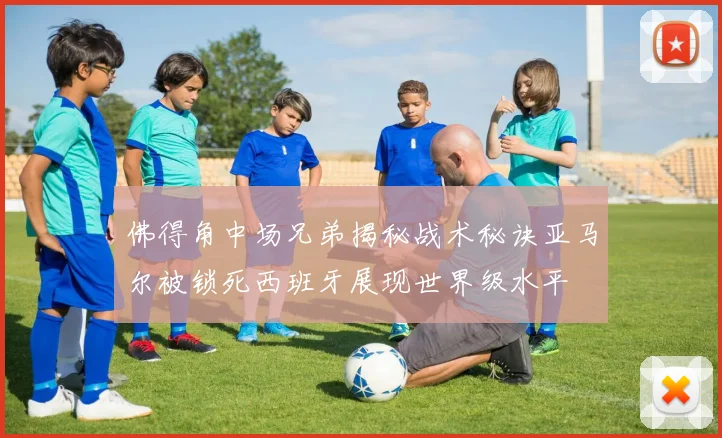 佛得角中场兄弟揭秘战术秘诀亚马尔被锁死西班牙展现世界级水平