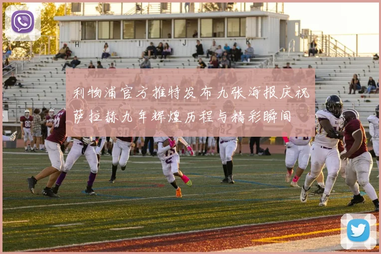 利物浦官方推特发布九张海报庆祝萨拉赫九年辉煌历程与精彩瞬间