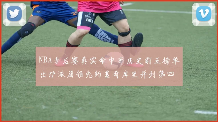 NBA季后赛真实命中率历史前五榜单出炉浓眉领先约基奇库里并列第四