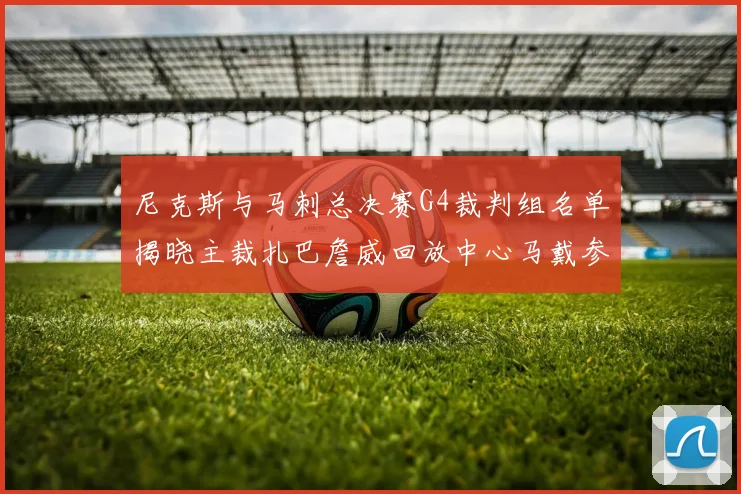 尼克斯与马刺总决赛G4裁判组名单揭晓主裁扎巴詹威回放中心马戴参与执法