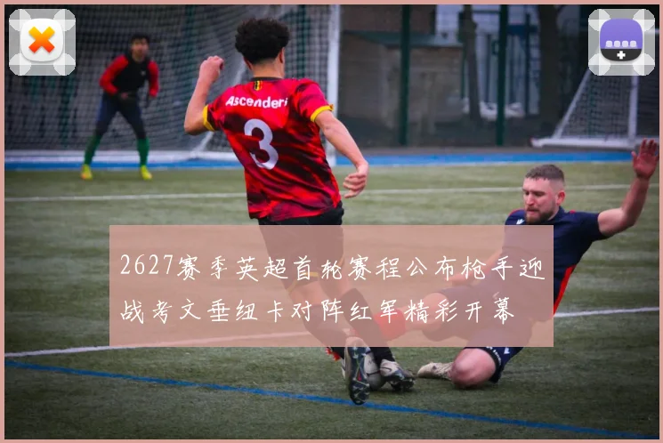 2627赛季英超首轮赛程公布枪手迎战考文垂纽卡对阵红军精彩开幕